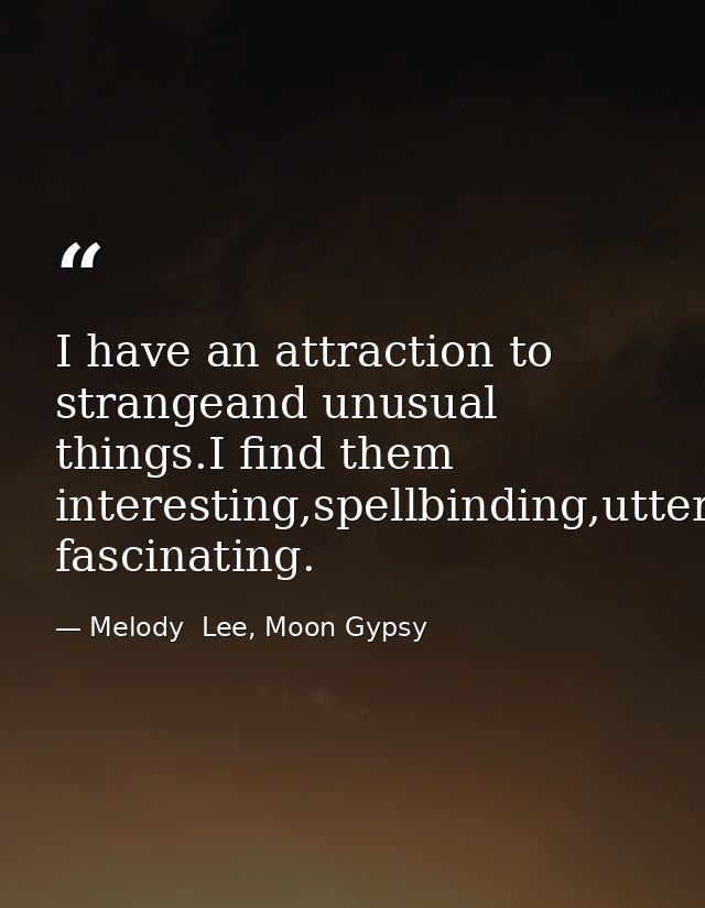 I have an attraction to strangeand unusual things.I find them interesting,spellbinding,utterly fascinating. — Melody  Lee, Moon Gypsy