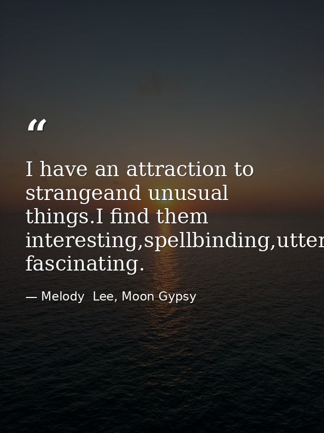 I have an attraction to strangeand unusual things.I find them interesting,spellbinding,utterly fascinating. — Melody  Lee, Moon Gypsy