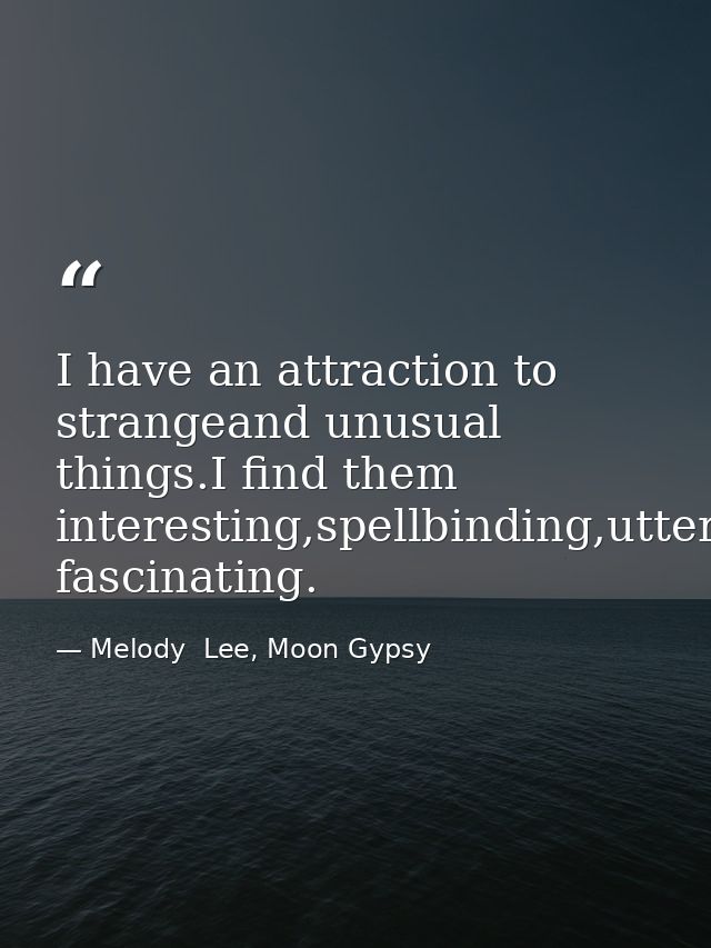 I have an attraction to strangeand unusual things.I find them interesting,spellbinding,utterly fascinating. — Melody  Lee, Moon Gypsy