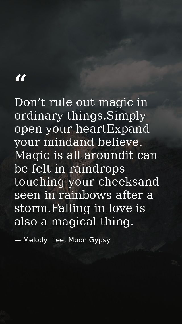 Don’t rule out magic in ordinary things.Simply open your heartExpand your mindand believe. Magic is all aroundit can be  — Melody  Lee, Moon Gypsy