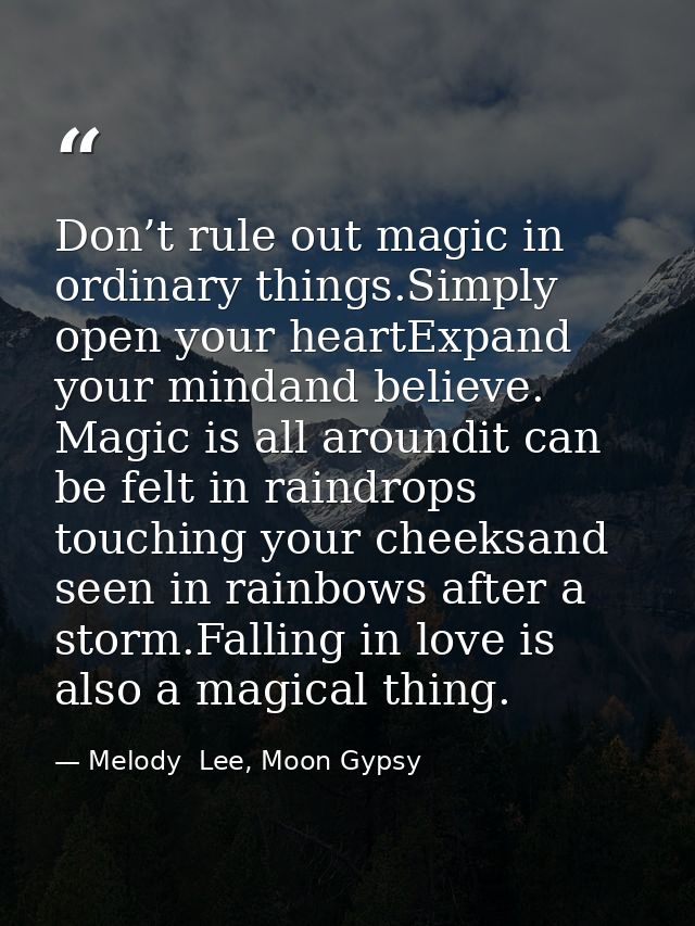 Don’t rule out magic in ordinary things.Simply open your heartExpand your mindand believe. Magic is all aroundit can be  — Melody  Lee, Moon Gypsy