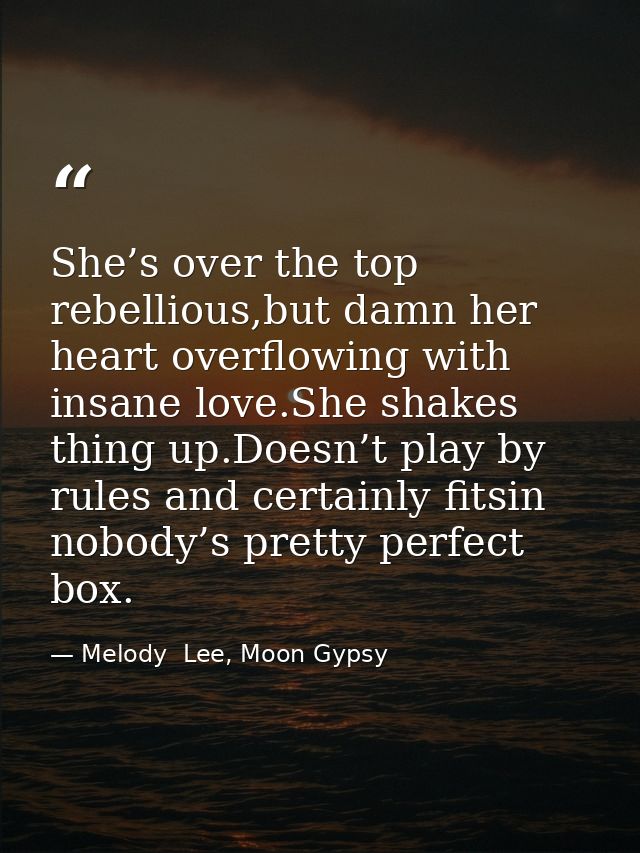 She’s over the top rebellious,but damn her heart overflowing with insane love.She shakes thing up.Doesn’t play by rules  — Melody  Lee, Moon Gypsy