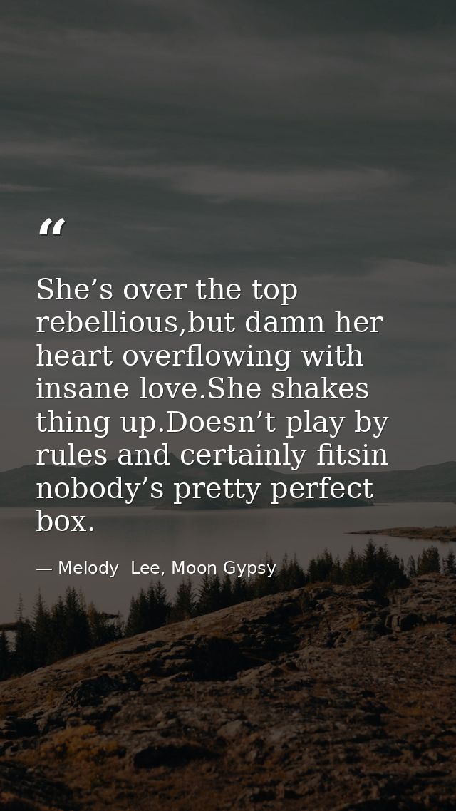 She’s over the top rebellious,but damn her heart overflowing with insane love.She shakes thing up.Doesn’t play by rules  — Melody  Lee, Moon Gypsy