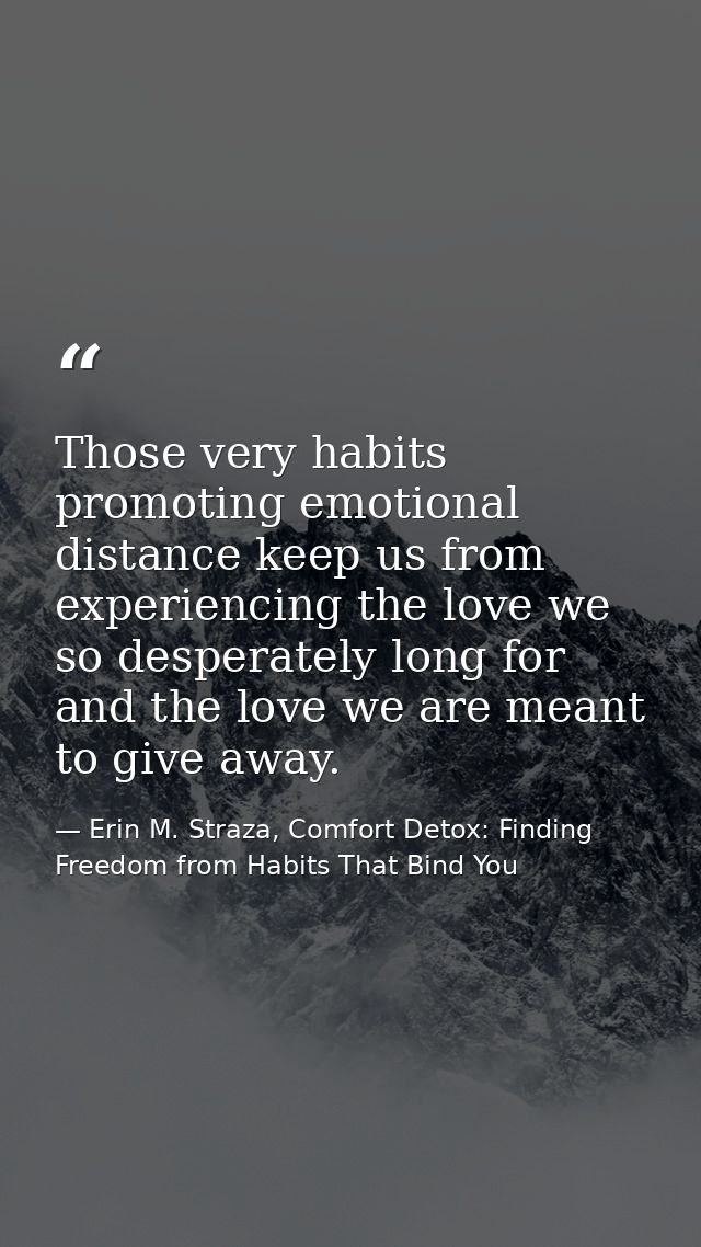 Those very habits promoting emotional distance keep us from experiencing the love we so desperately long for and the lov — Erin M. Straza, Comfort Detox: Finding Freedom from Habits That Bind You