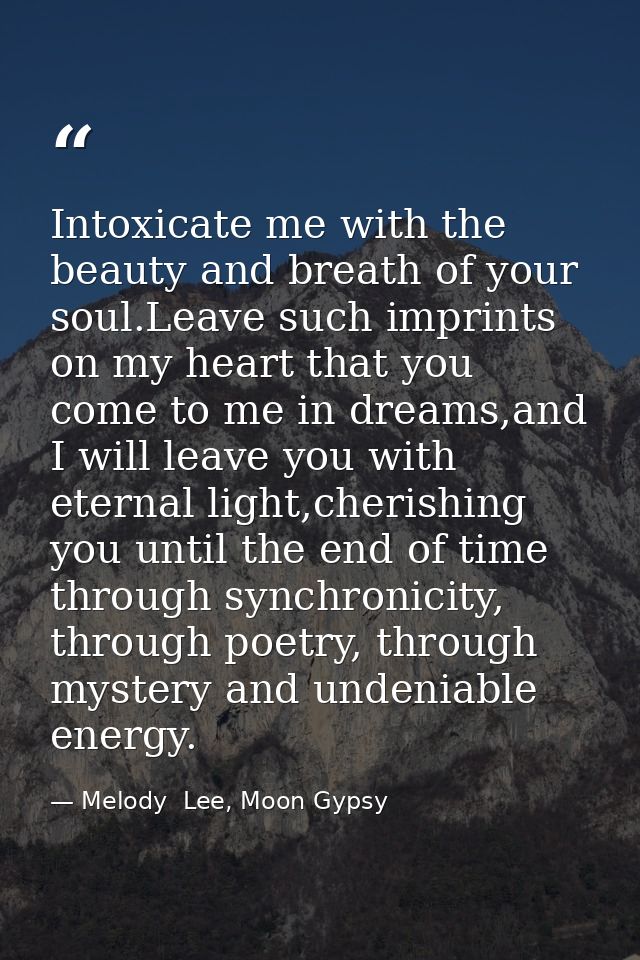 Intoxicate me with the beauty and breath of your soul.Leave such imprints on my heart that you come to me in dreams,and  — Melody  Lee, Moon Gypsy