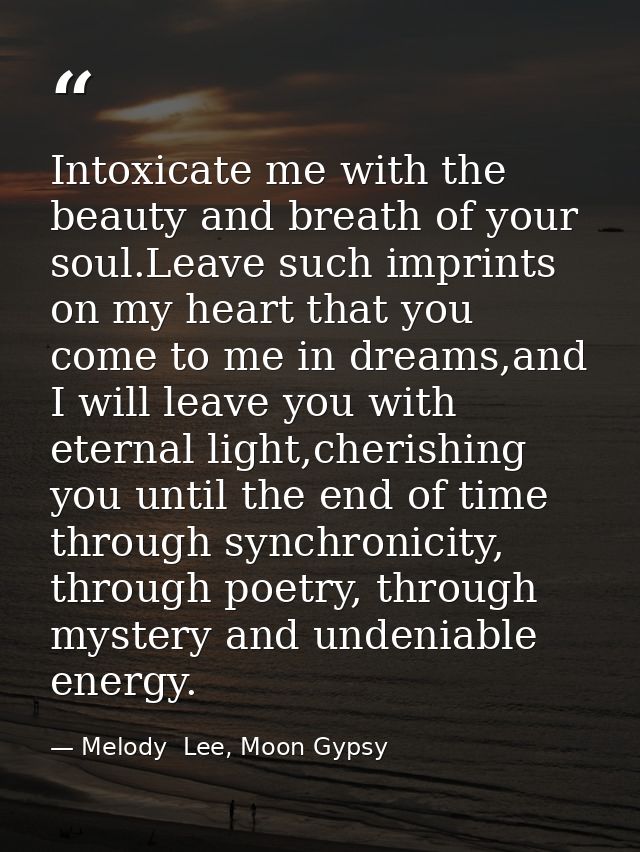 Intoxicate me with the beauty and breath of your soul.Leave such imprints on my heart that you come to me in dreams,and  — Melody  Lee, Moon Gypsy