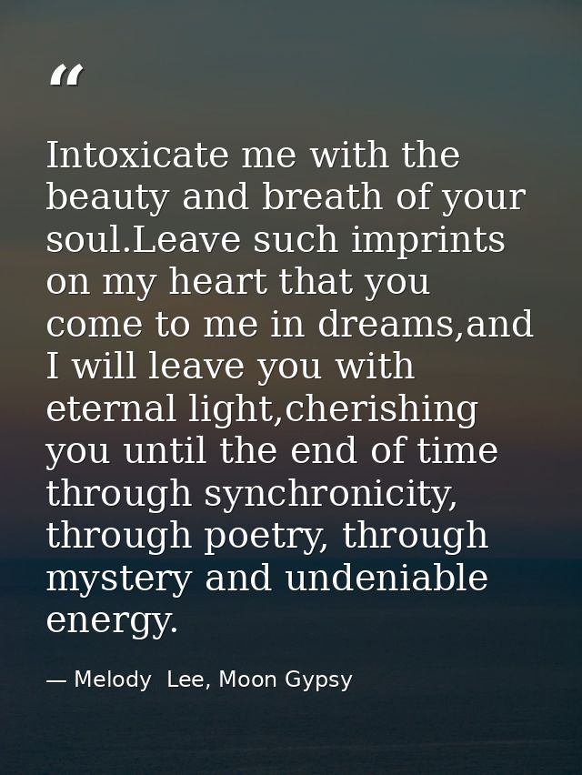 Intoxicate me with the beauty and breath of your soul.Leave such imprints on my heart that you come to me in dreams,and  — Melody  Lee, Moon Gypsy