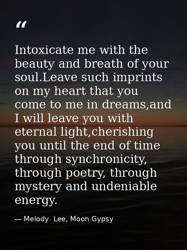 Intoxicate me with the beauty and breath of your soul.Leave such imprints on my heart that you come to me in dreams,and  — Melody  Lee, Moon Gypsy