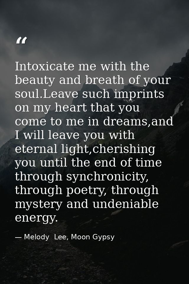 Intoxicate me with the beauty and breath of your soul.Leave such imprints on my heart that you come to me in dreams,and  — Melody  Lee, Moon Gypsy