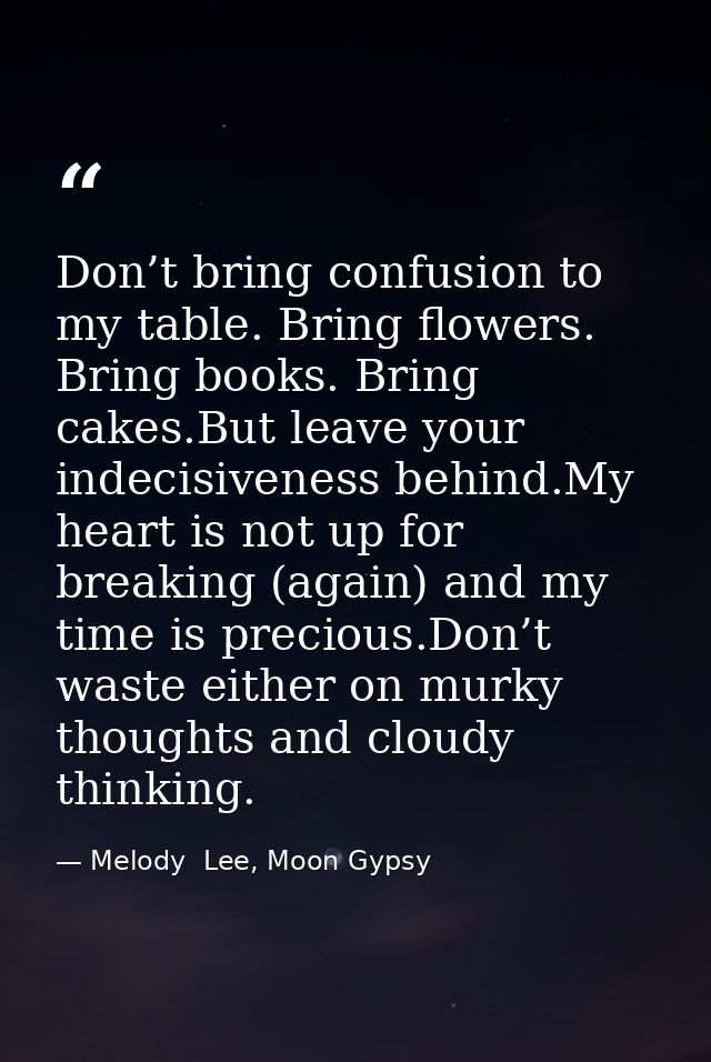 Don’t bring confusion to my table. Bring flowers. Bring books. Bring cakes.But leave your indecisiveness behind.My heart — Melody  Lee, Moon Gypsy