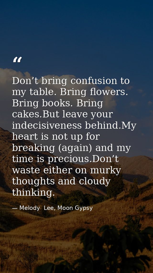 Don’t bring confusion to my table. Bring flowers. Bring books. Bring cakes.But leave your indecisiveness behind.My heart — Melody  Lee, Moon Gypsy