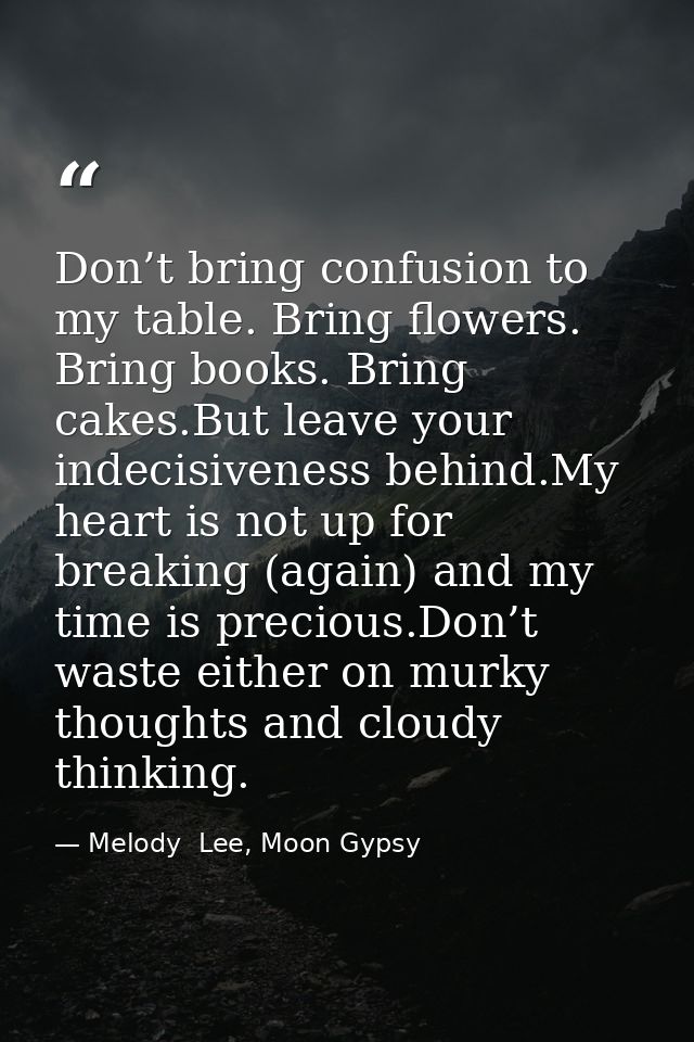 Don’t bring confusion to my table. Bring flowers. Bring books. Bring cakes.But leave your indecisiveness behind.My heart — Melody  Lee, Moon Gypsy