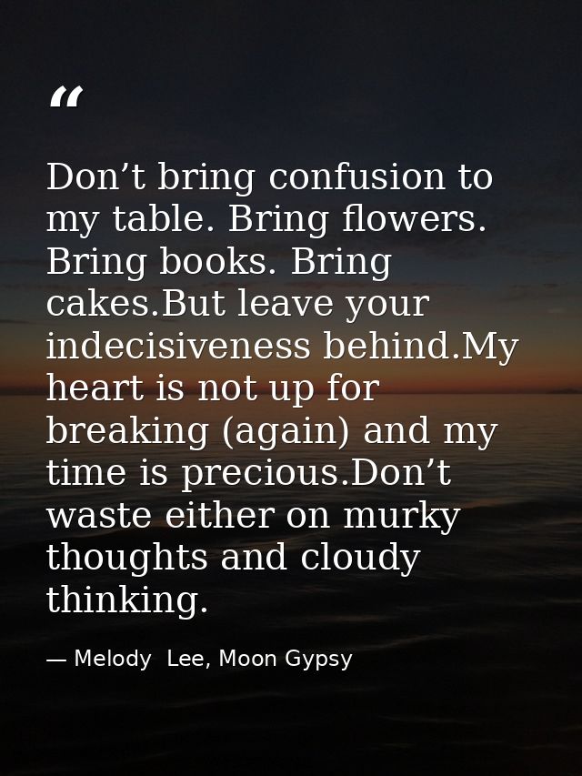 Don’t bring confusion to my table. Bring flowers. Bring books. Bring cakes.But leave your indecisiveness behind.My heart — Melody  Lee, Moon Gypsy