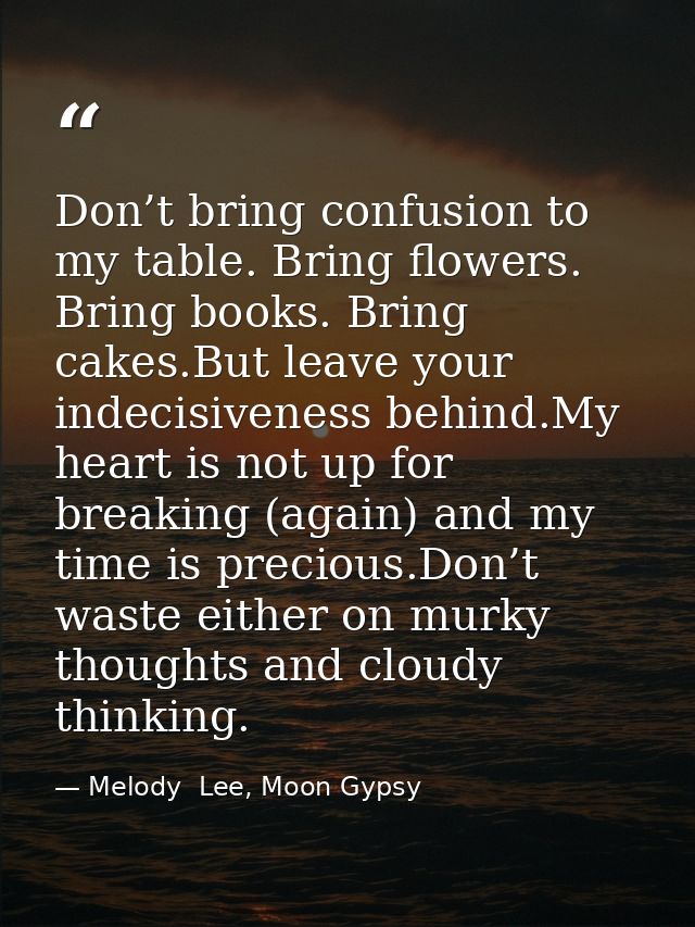 Don’t bring confusion to my table. Bring flowers. Bring books. Bring cakes.But leave your indecisiveness behind.My heart — Melody  Lee, Moon Gypsy