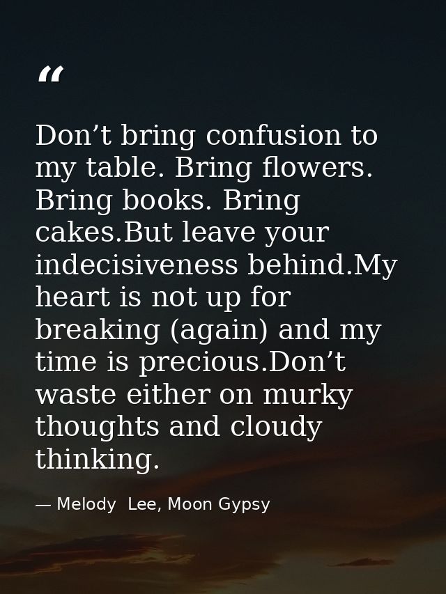Don’t bring confusion to my table. Bring flowers. Bring books. Bring cakes.But leave your indecisiveness behind.My heart — Melody  Lee, Moon Gypsy