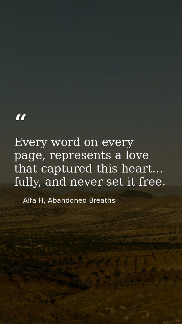 Every word on every page, represents a love that captured this heart... fully, and never set it free. — Alfa H, Abandoned Breaths