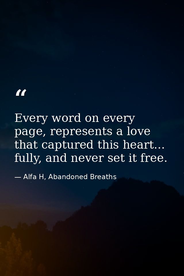 Every word on every page, represents a love that captured this heart... fully, and never set it free. — Alfa H, Abandoned Breaths