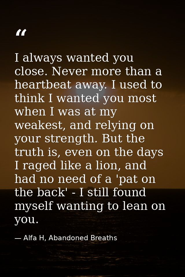 I always wanted you close. Never more than a heartbeat away. I used to think I wanted you most when I was at my weakest, — Alfa H, Abandoned Breaths