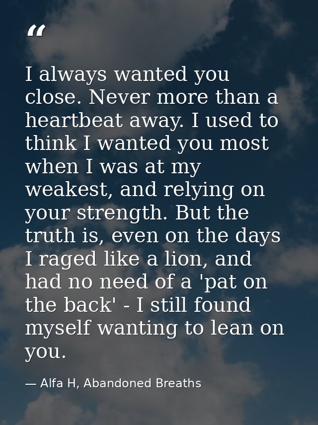 I always wanted you close. Never more than a heartbeat away. I used to think I wanted you most when I was at my weakest, — Alfa H, Abandoned Breaths