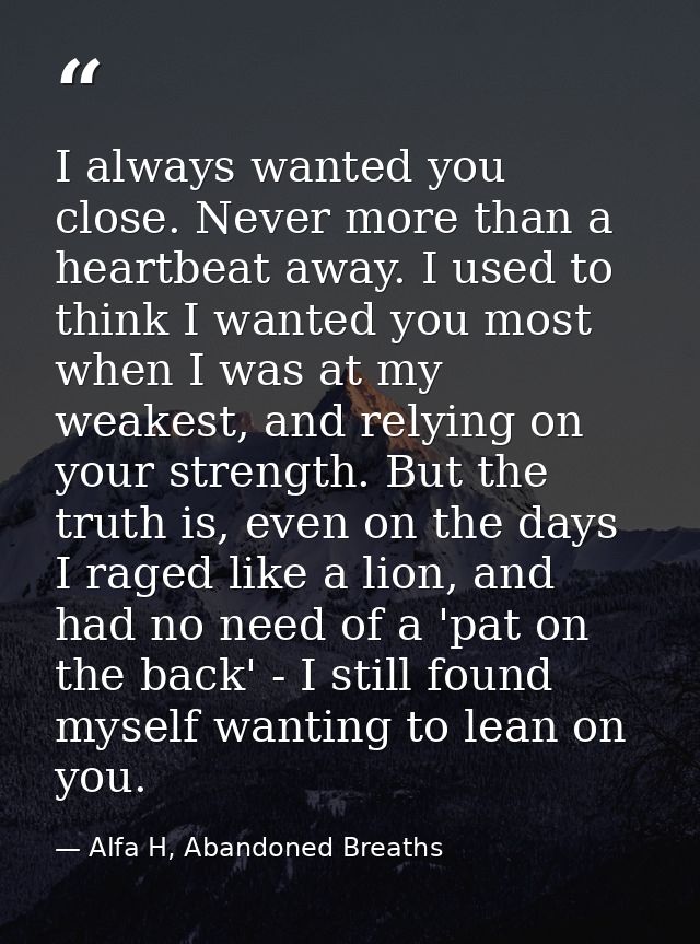 I always wanted you close. Never more than a heartbeat away. I used to think I wanted you most when I was at my weakest, — Alfa H, Abandoned Breaths
