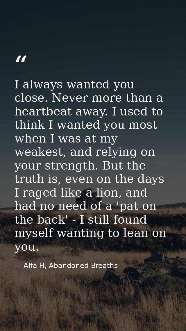 I always wanted you close. Never more than a heartbeat away. I used to think I wanted you most when I was at my weakest, — Alfa H, Abandoned Breaths