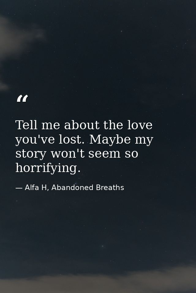 Tell me about the love you've lost. Maybe my story won't seem so horrifying. — Alfa H, Abandoned Breaths