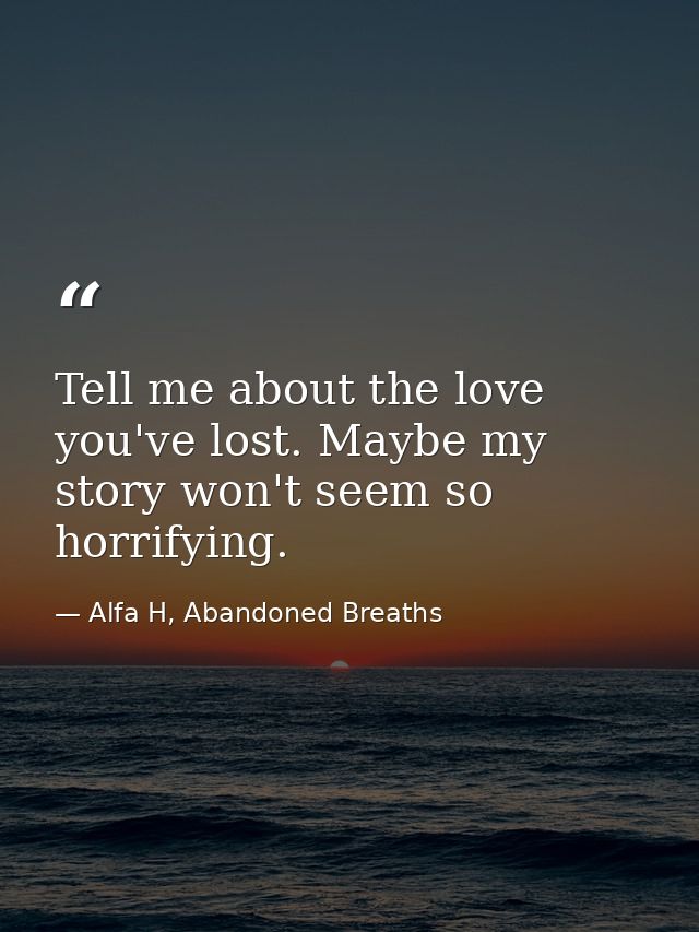 Tell me about the love you've lost. Maybe my story won't seem so horrifying. — Alfa H, Abandoned Breaths