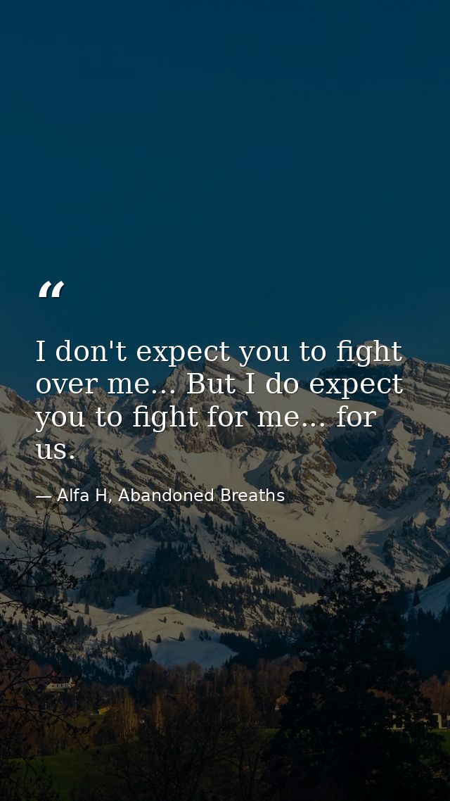 I don't expect you to fight over me... But I do expect you to fight for me... for us. — Alfa H, Abandoned Breaths