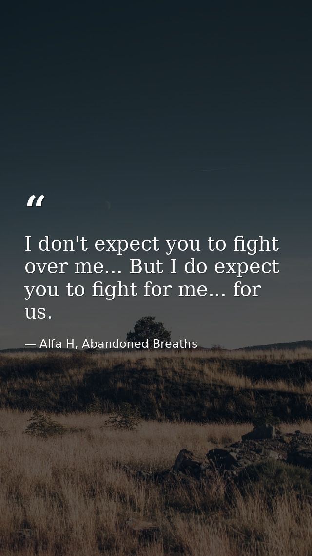 I don't expect you to fight over me... But I do expect you to fight for me... for us. — Alfa H, Abandoned Breaths