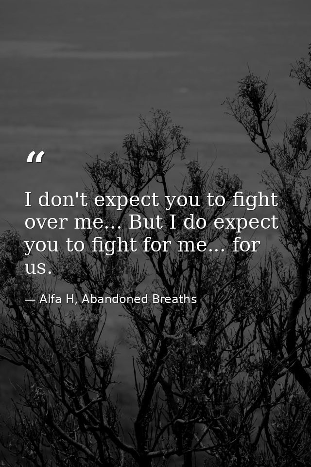 I don't expect you to fight over me... But I do expect you to fight for me... for us. — Alfa H, Abandoned Breaths