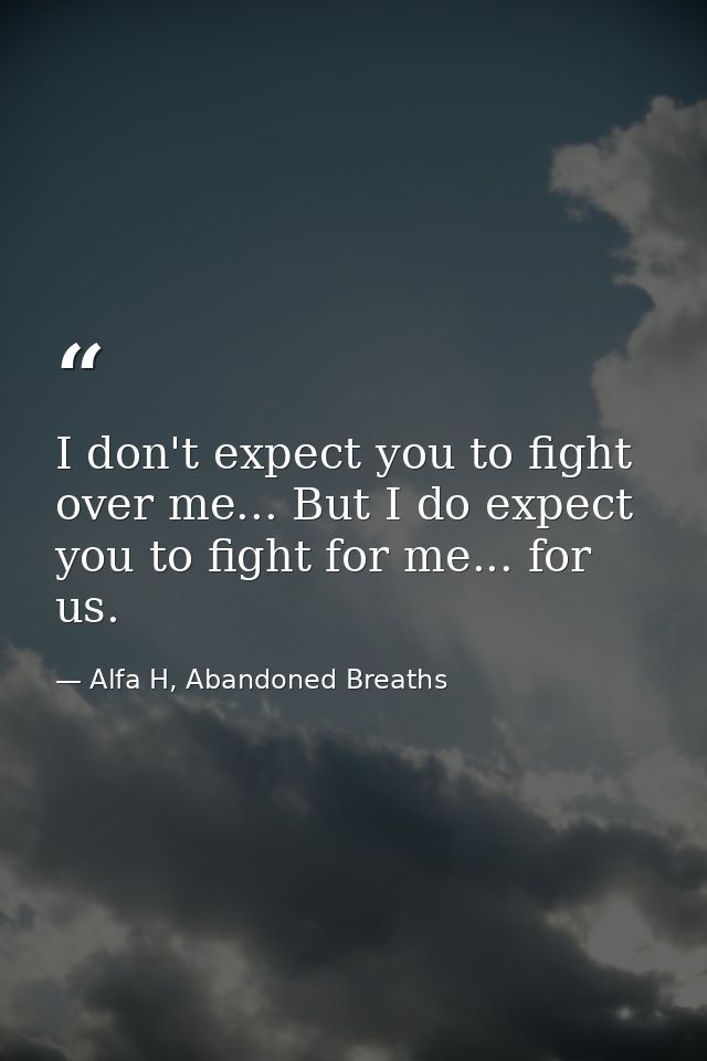 I don't expect you to fight over me... But I do expect you to fight for me... for us. — Alfa H, Abandoned Breaths
