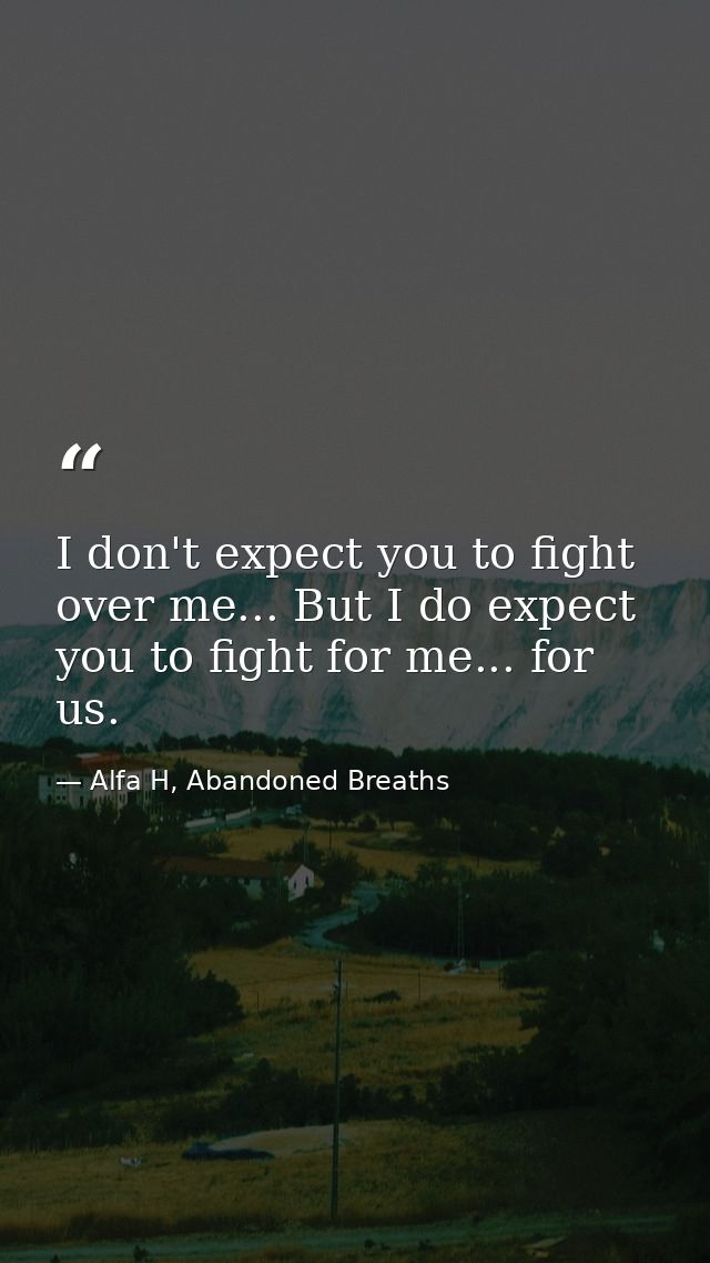 I don't expect you to fight over me... But I do expect you to fight for me... for us. — Alfa H, Abandoned Breaths