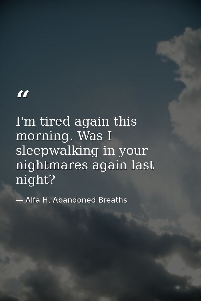 I'm tired again this morning. Was I sleepwalking in your nightmares again last night? — Alfa H, Abandoned Breaths