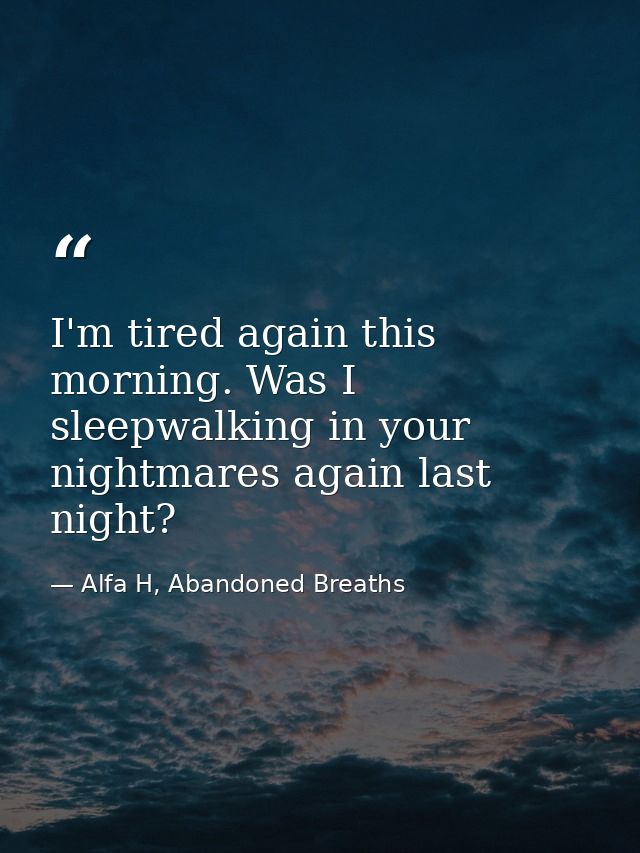 I'm tired again this morning. Was I sleepwalking in your nightmares again last night? — Alfa H, Abandoned Breaths