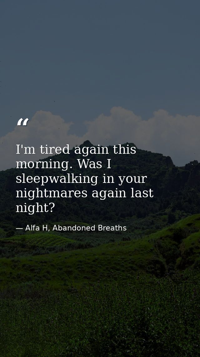 I'm tired again this morning. Was I sleepwalking in your nightmares again last night? — Alfa H, Abandoned Breaths