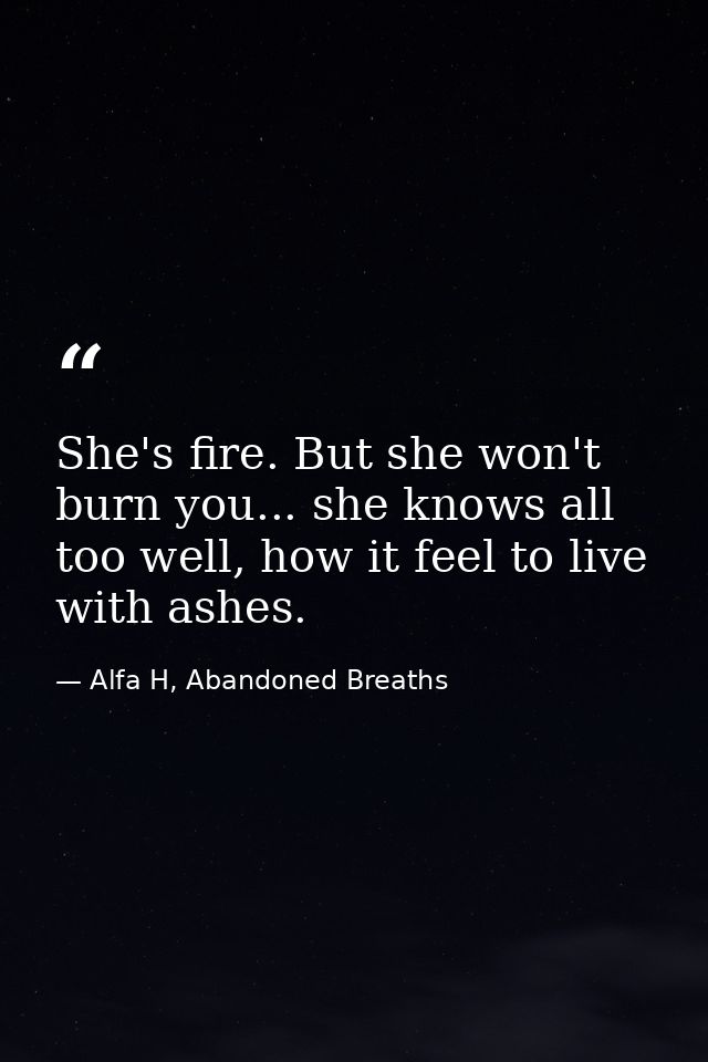 She's fire. But she won't burn you... she knows all too well, how it feel to live with ashes. — Alfa H, Abandoned Breaths