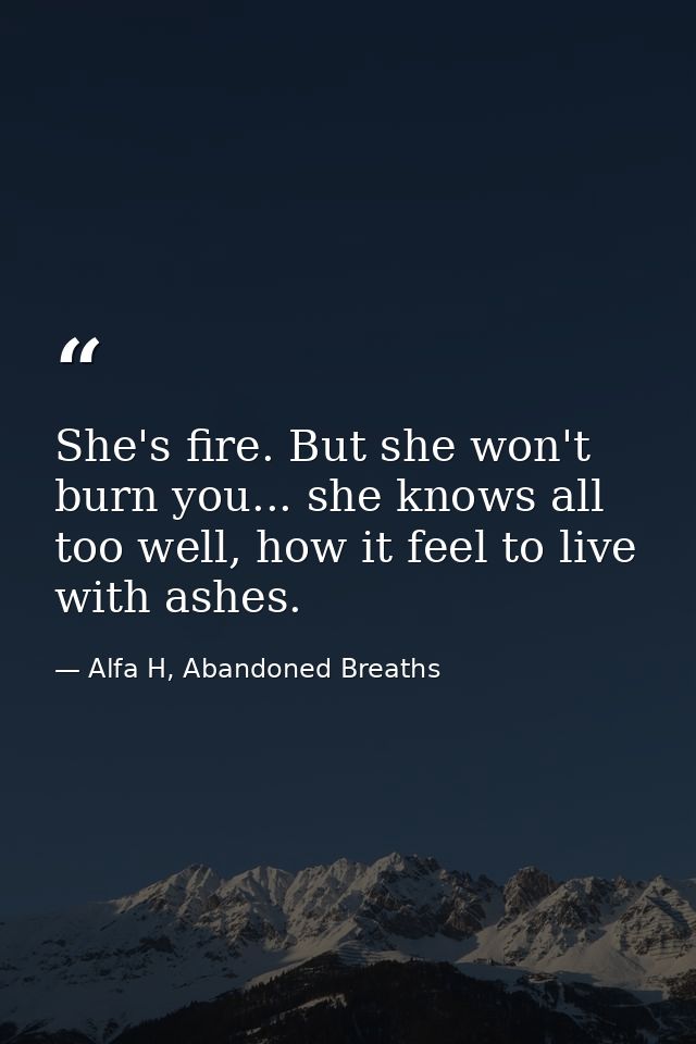 She's fire. But she won't burn you... she knows all too well, how it feel to live with ashes. — Alfa H, Abandoned Breaths