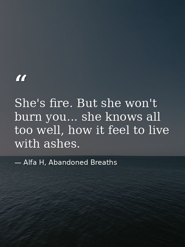 She's fire. But she won't burn you... she knows all too well, how it feel to live with ashes. — Alfa H, Abandoned Breaths