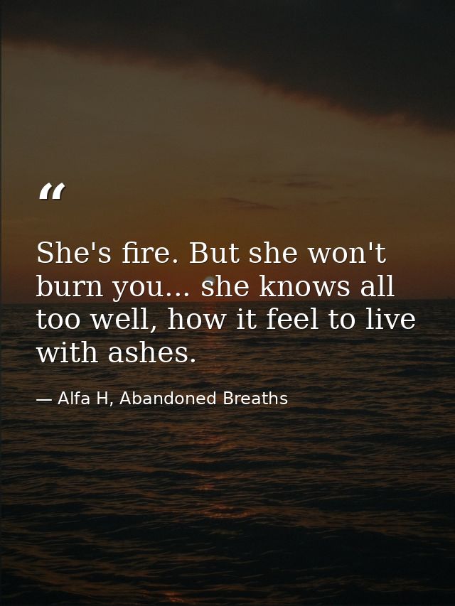She's fire. But she won't burn you... she knows all too well, how it feel to live with ashes. — Alfa H, Abandoned Breaths
