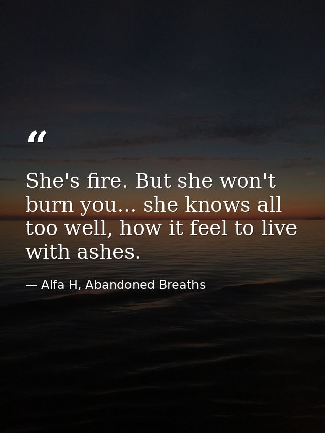 She's fire. But she won't burn you... she knows all too well, how it feel to live with ashes. — Alfa H, Abandoned Breaths