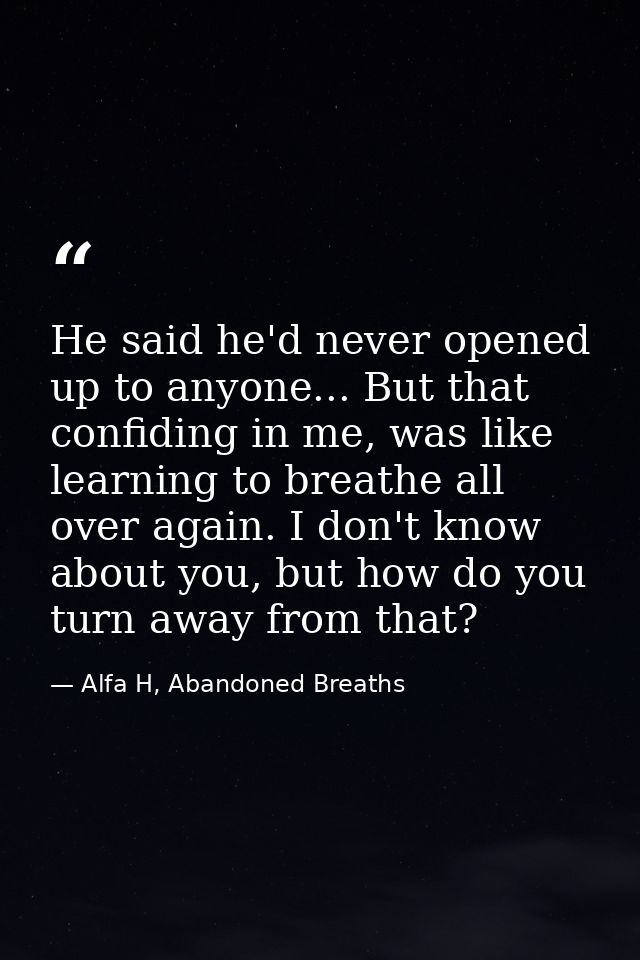 He said he'd never opened up to anyone... But that confiding in me, was like learning to breathe all over again. I don't — Alfa H, Abandoned Breaths