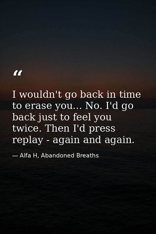 I wouldn't go back in time to erase you... No. I'd go back just to feel you twice. Then I'd press replay - again and aga — Alfa H, Abandoned Breaths