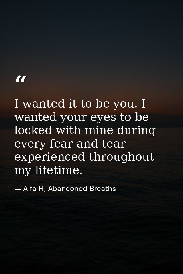 I wanted it to be you. I wanted your eyes to be locked with mine during every fear and tear experienced throughout my li — Alfa H, Abandoned Breaths