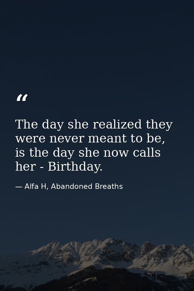 The day she realized they were never meant to be, is the day she now calls her - Birthday. — Alfa H, Abandoned Breaths
