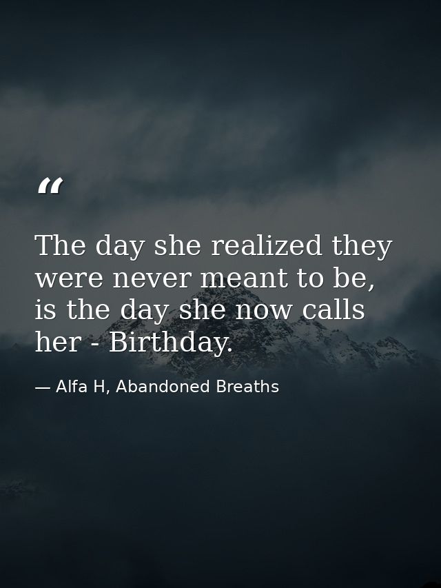 The day she realized they were never meant to be, is the day she now calls her - Birthday. — Alfa H, Abandoned Breaths