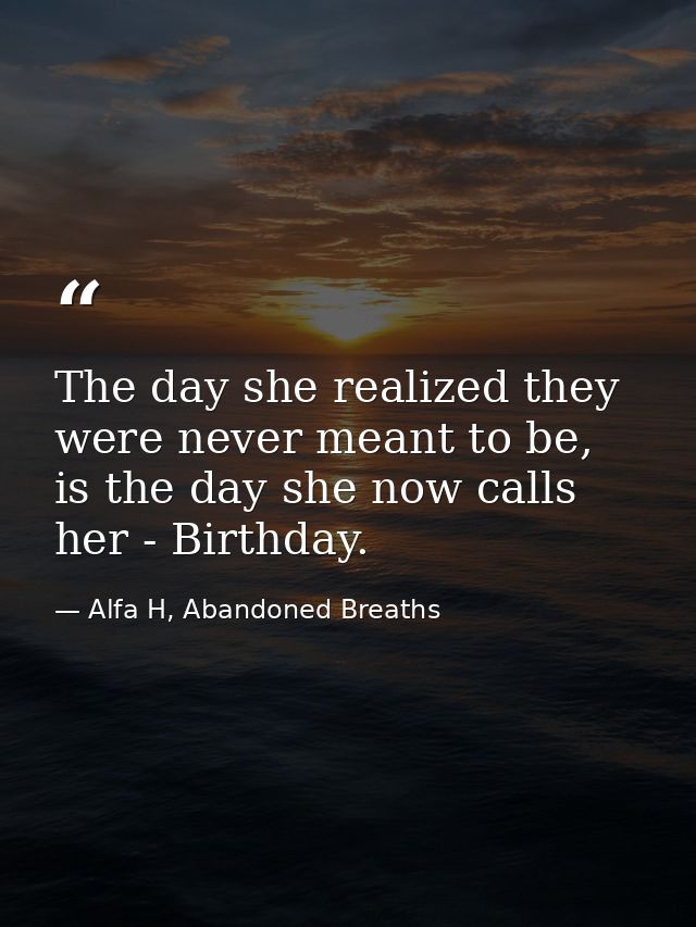 The day she realized they were never meant to be, is the day she now calls her - Birthday. — Alfa H, Abandoned Breaths