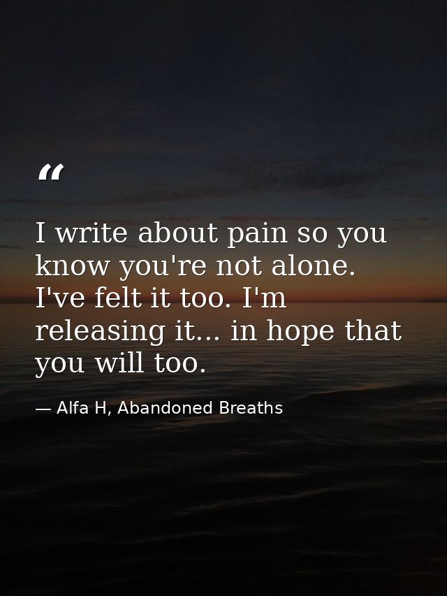 I write about pain so you know you're not alone. I've felt it too. I'm releasing it... in hope that you will too. — Alfa H, Abandoned Breaths