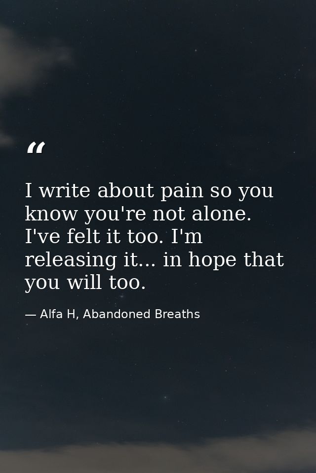 I write about pain so you know you're not alone. I've felt it too. I'm releasing it... in hope that you will too. — Alfa H, Abandoned Breaths