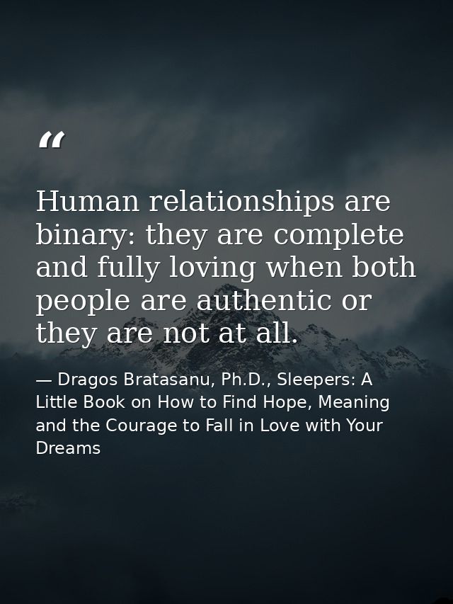 Human relationships are binary: they are complete and fully loving when both people are authentic or they are not at all — Dragos Bratasanu, Ph.D., Sleepers: A Little Book on How to Find Hope, Meaning and the Courage to Fall in Love with Your Dreams