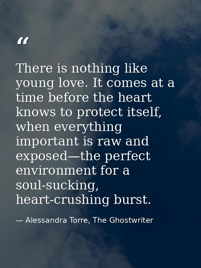 There is nothing like young love. It comes at a time before the heart knows to protect itself, when everything important — Alessandra Torre, The Ghostwriter